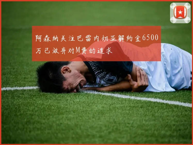 阿森纳关注巴雷内切亚解约金6500万已放弃对M费的追求
