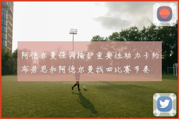 阿德尔曼强调掩护重要性助力卡约布劳恩和阿德尔曼找回比赛节奏