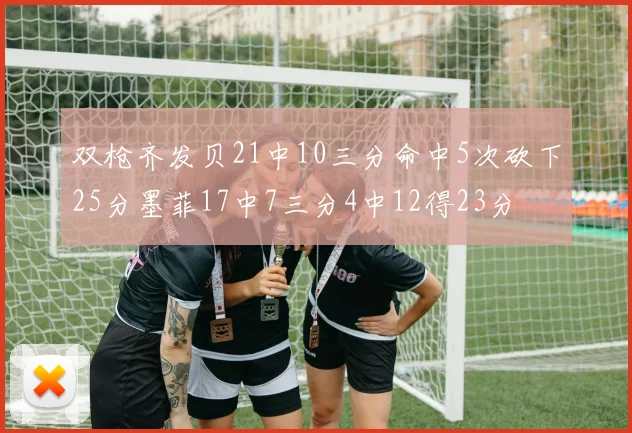 双枪齐发贝21中10三分命中5次砍下25分墨菲17中7三分4中12得23分