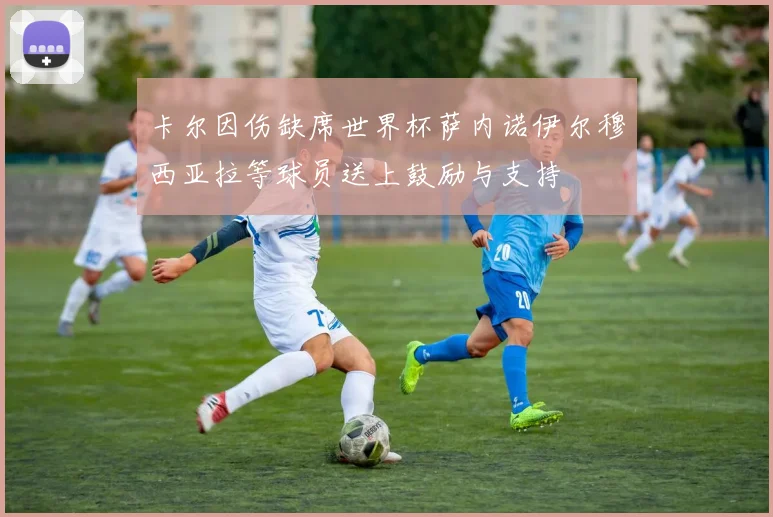 卡尔因伤缺席世界杯萨内诺伊尔穆西亚拉等球员送上鼓励与支持