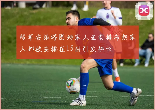 绿军安排塔图姆家人坐前排布朗家人却被安排在15排引发热议