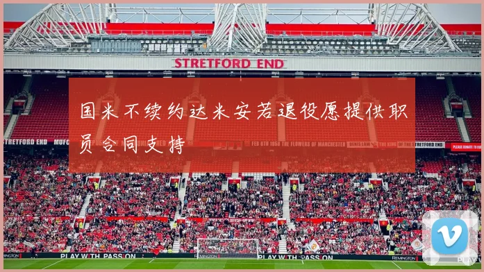 国米不续约达米安若退役愿提供职员合同支持