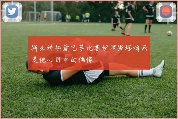斯米特热爱巴萨比赛伊涅斯塔梅西是他心目中的偶像