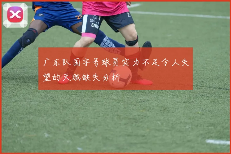 广东队国字号球员实力不足令人失望的天赋缺失分析