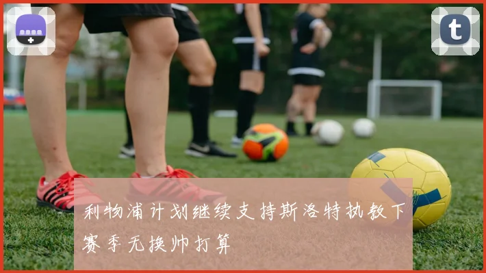 利物浦计划继续支持斯洛特执教下赛季无换帅打算