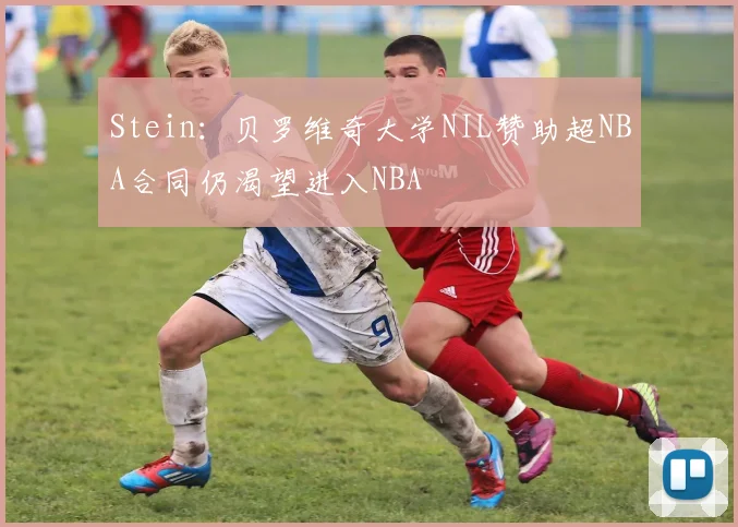 Stein：贝罗维奇大学NIL赞助超NBA合同仍渴望进入NBA