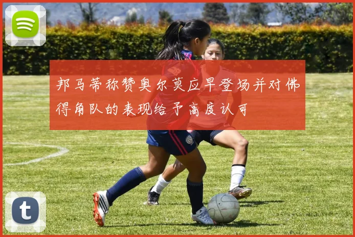 邦马蒂称赞奥尔莫应早登场并对佛得角队的表现给予高度认可