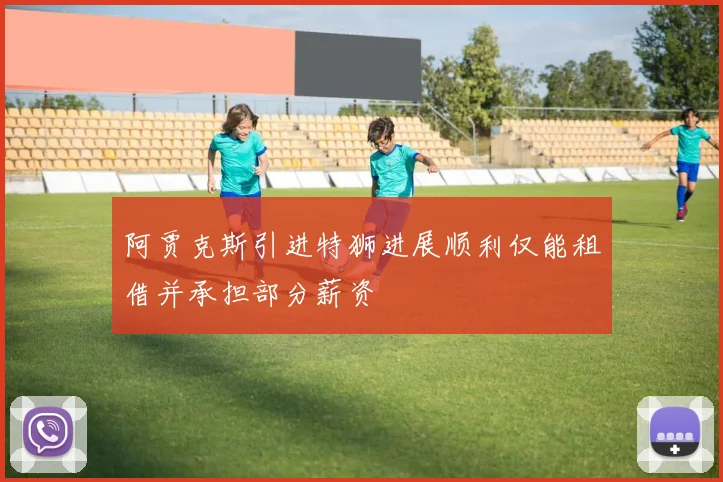 阿贾克斯引进特狮进展顺利仅能租借并承担部分薪资