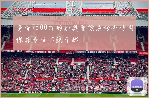 身价7500万的迪奥曼德谈转会传闻保持专注不受干扰