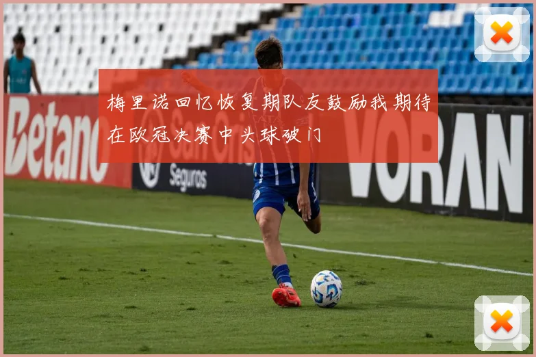 梅里诺回忆恢复期队友鼓励我期待在欧冠决赛中头球破门