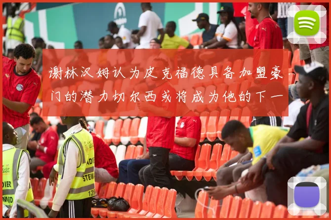 谢林汉姆认为皮克福德具备加盟豪门的潜力切尔西或将成为他的下一个选择