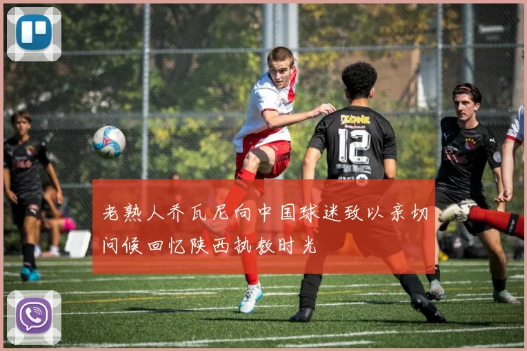 老熟人乔瓦尼向中国球迷致以亲切问候回忆陕西执教时光