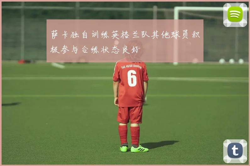 萨卡独自训练英格兰队其他球员积极参与合练状态良好