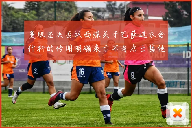 曼联坚决否认西媒关于巴萨追求舍什科的传闻明确表示不考虑出售他