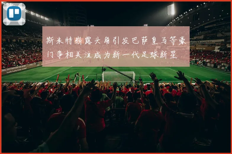 斯米特崭露头角引发巴萨皇马等豪门争相关注成为新一代足球新星