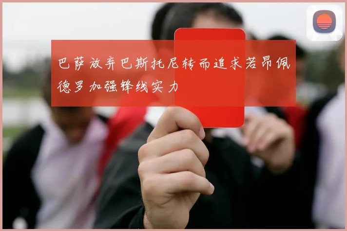 巴萨放弃巴斯托尼转而追求若昂佩德罗加强锋线实力