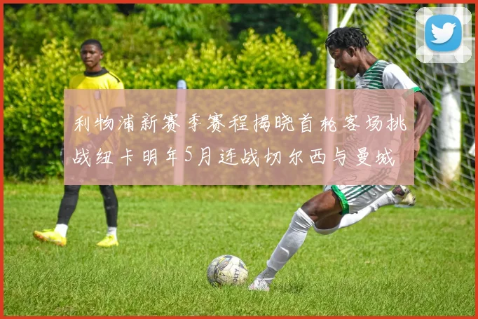利物浦新赛季赛程揭晓首轮客场挑战纽卡明年5月连战切尔西与曼城