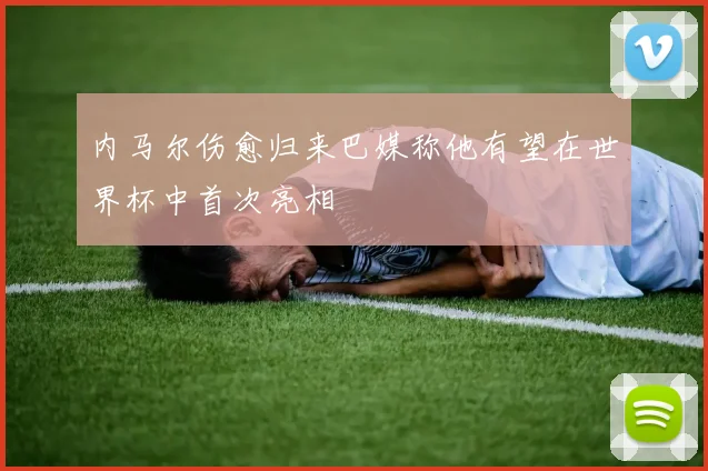 内马尔伤愈归来巴媒称他有望在世界杯中首次亮相