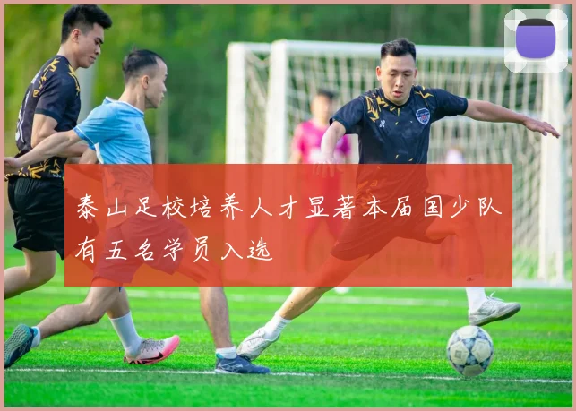 泰山足校培养人才显著本届国少队有五名学员入选