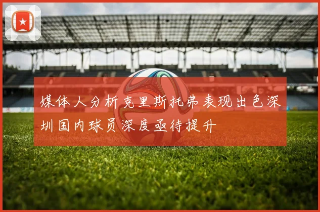 媒体人分析克里斯托弗表现出色深圳国内球员深度亟待提升