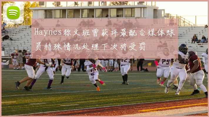 Haynes称文班曾获评最配合媒体球员特殊情况处理下次将受罚