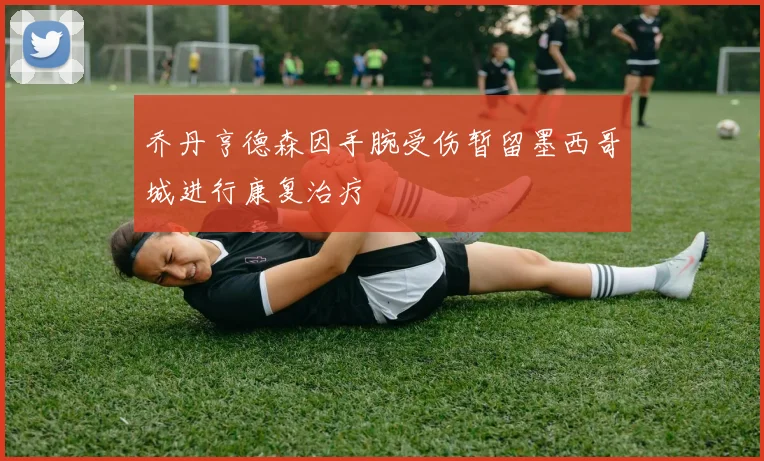 乔丹亨德森因手腕受伤暂留墨西哥城进行康复治疗
