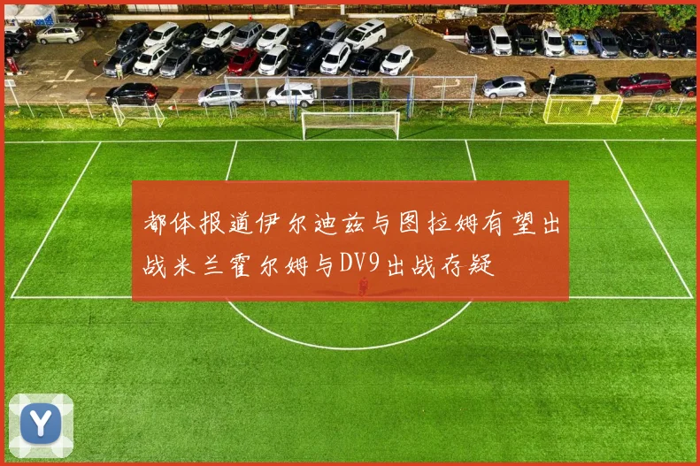 都体报道伊尔迪兹与图拉姆有望出战米兰霍尔姆与DV9出战存疑