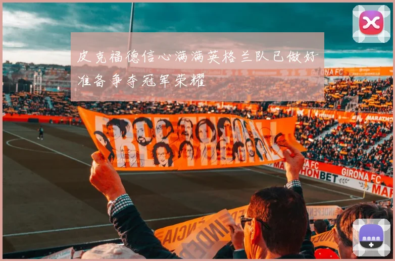 皮克福德信心满满英格兰队已做好准备争夺冠军荣耀