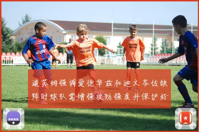 道苏姆强调爱德华兹和迪文岑佐缺阵时球队需增强攻防强度并保护好球权