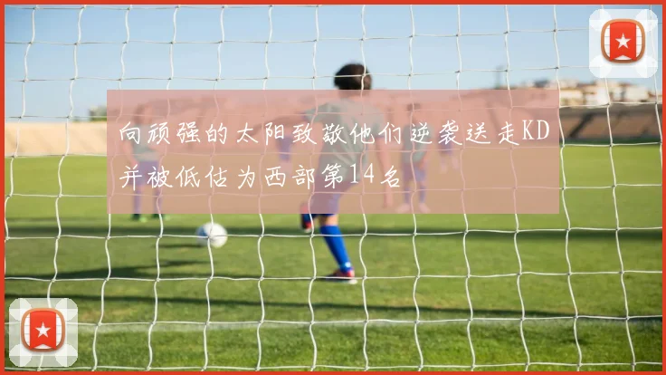向顽强的太阳致敬他们逆袭送走KD并被低估为西部第14名