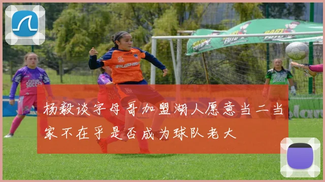 杨毅谈字母哥加盟湖人愿意当二当家不在乎是否成为球队老大