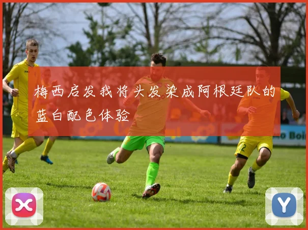 梅西启发我将头发染成阿根廷队的蓝白配色体验