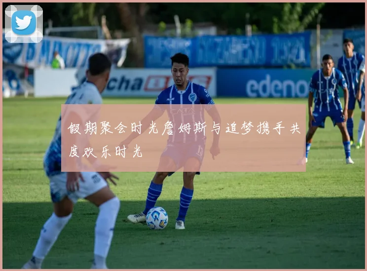 假期聚会时光詹姆斯与追梦携手共度欢乐时光